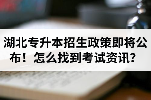 湖北省普通專升本招生政策即將公布！怎么找到最新考試資訊？