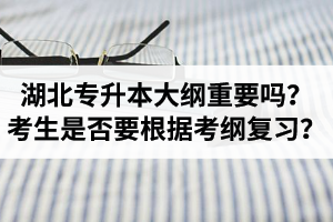 湖北專升本考試大綱重要嗎？專升本考生是否要根據(jù)考綱復習？