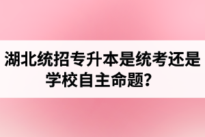 湖北統(tǒng)招專升本是統(tǒng)考還是學校自主命題？