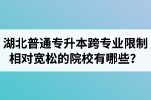 湖北普通專升本跨專業(yè)限制相對寬松的院校有哪些？