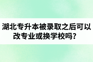 湖北專升本被錄取之后可以改專業(yè)或換學(xué)校嗎？怎么選擇院校專業(yè)比較好呢？