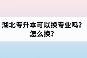 湖北專升本可以換專業(yè)嗎？怎么換？