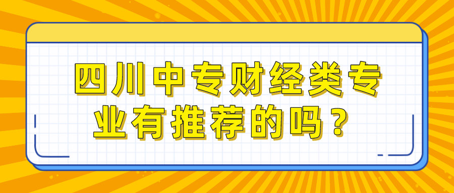 四川中專(zhuān)財(cái)經(jīng)類(lèi)專(zhuān)業(yè)有推薦的嗎？(圖1)