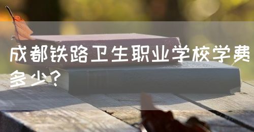 成都鐵路衛(wèi)生職業(yè)學(xué)校學(xué)費(fèi)多少？(圖1)