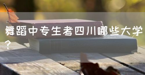 舞蹈中專生考四川哪些大學(xué)？(圖1)