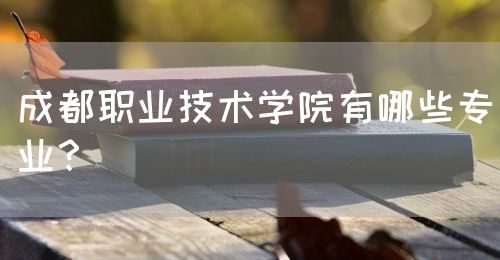 成都職業(yè)技術(shù)學院有哪些專業(yè)？(圖1)