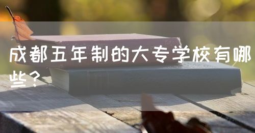 成都五年制的大專(zhuān)學(xué)校有哪些？(圖1)