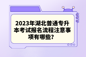 2023年湖北普通專升本考試報名流程注意事項有哪些？