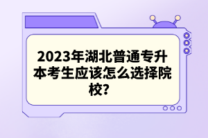 2023年湖北普通專升本考生應該怎么選擇院校？