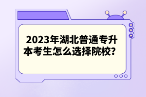 2023年湖北普通專升本考生怎么選擇院校？