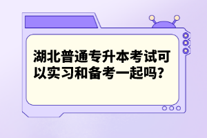 湖北普通專(zhuān)升本考試可以實(shí)習(xí)和備考一起嗎？