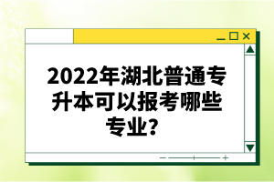 2022年湖北普通專升本可以報(bào)考哪些專業(yè)？