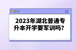 2023年湖北普通專升本開學要軍訓嗎？