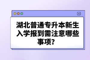 湖北普通專升本新生入學(xué)報(bào)到需注意哪些事項(xiàng)？