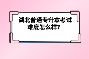 湖北普通專升本考試難度怎么樣？