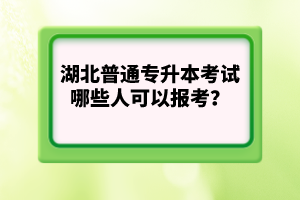 湖北普通專升本考試哪些人可以報考？