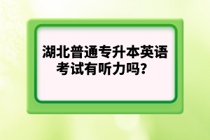 湖北普通專升本英語考試有聽力嗎？