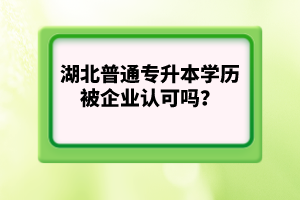 湖北普通專升本學(xué)歷被企業(yè)認可嗎？