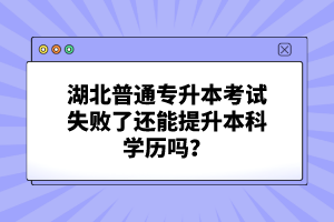 湖北普通專升本考試失敗了還能提升本科學(xué)歷嗎？