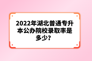 2022年湖北普通專升本公辦院校錄取率是多少？