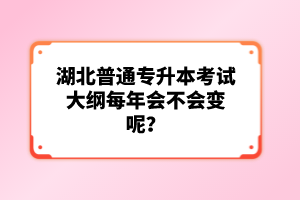 湖北普通專升本考試大綱每年會不會變呢？