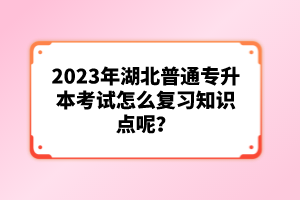 2023年湖北普通專升本考試怎么復(fù)習(xí)知識點呢？