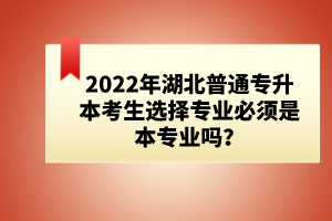 2022年湖北普通專(zhuān)升本考生選擇專(zhuān)業(yè)必須是本專(zhuān)業(yè)嗎？