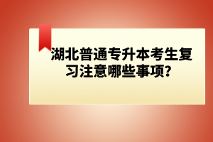 湖北普通專(zhuān)升本考生復(fù)習(xí)注意哪些事項(xiàng)？