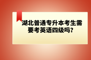 湖北普通專升本考生需要考英語四級嗎？