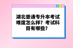 湖北普通專升本考試難度怎么樣？考試科目有哪些？