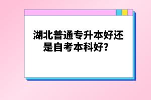 湖北普通專升本好還是自考本科好？