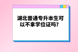 湖北普通專升本生可以不拿學(xué)位證嗎？