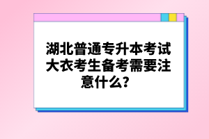 湖北普通專升本考試大衣考生備考需要注意什么？