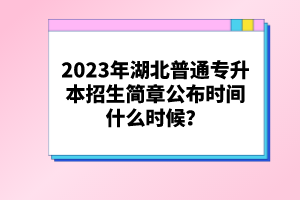 2023年湖北普通專升本招生簡章公布時間什么時候？