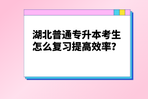 湖北普通專升本考生怎么復(fù)習(xí)提高效率？