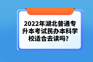 2022年湖北普通專升本考試民辦本科學校適合去讀嗎？