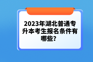 2023年湖北普通專升本考生報(bào)名條件有哪些？