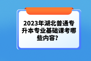 2023年湖北普通專升本專業(yè)基礎(chǔ)課考哪些內(nèi)容？