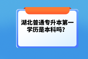 湖北普通專升本第一學(xué)歷是本科嗎？