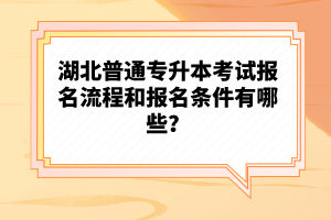 湖北普通專(zhuān)升本考試報(bào)名流程和報(bào)名條件有哪些？