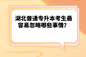 湖北普通專升本考生最容易忽略哪些事情？