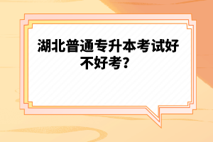 湖北普通專升本考試好不好考？