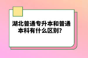 湖北普通專升本和普通本科有什么區(qū)別？