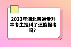 2023年湖北普通專升本考生掛科了還能報考嗎？