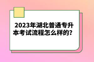 2023年湖北普通專升本考試流程怎么樣的？