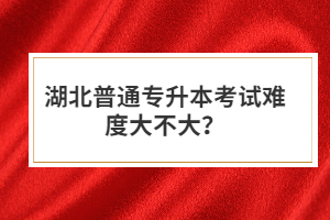 湖北普通專升本考試難度大不大？