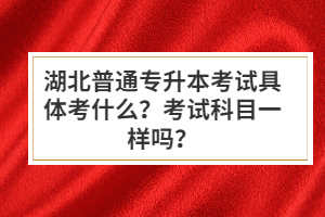 湖北普通專升本考試具體考什么？考試科目一樣嗎？