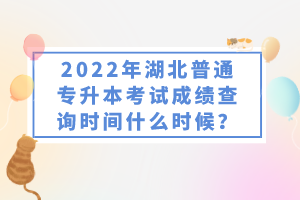 2022年湖北普通專升本考試成績查詢時間什么時候？