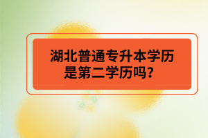 湖北普通專升本學(xué)歷是第二學(xué)歷嗎？