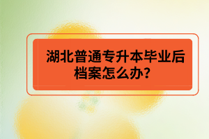 湖北普通專升本畢業(yè)后檔案怎么辦？